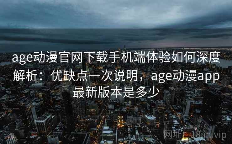 age动漫官网下载手机端体验如何深度解析:优缺点一次说明,age动漫app最新版本是多少 age动漫官网下载手机端体验如何深度解析:优缺点一次说明,age动漫app最新版本是多少