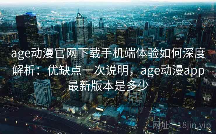 age动漫官网下载手机端体验如何深度解析:优缺点一次说明,age动漫app最新版本是多少 age动漫官网下载手机端体验如何深度解析:优缺点一次说明,age动漫app最新版本是多少