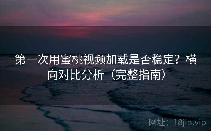第一次用蜜桃视频加载是否稳定?横向对比分析(完整指南) 第一次用蜜桃视频加载是否稳定?横向对比分析(完整指南)