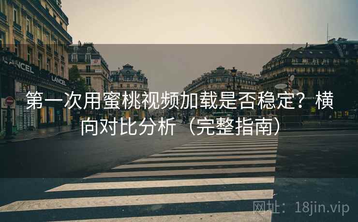 第一次用蜜桃视频加载是否稳定?横向对比分析(完整指南) 第一次用蜜桃视频加载是否稳定?横向对比分析(完整指南)