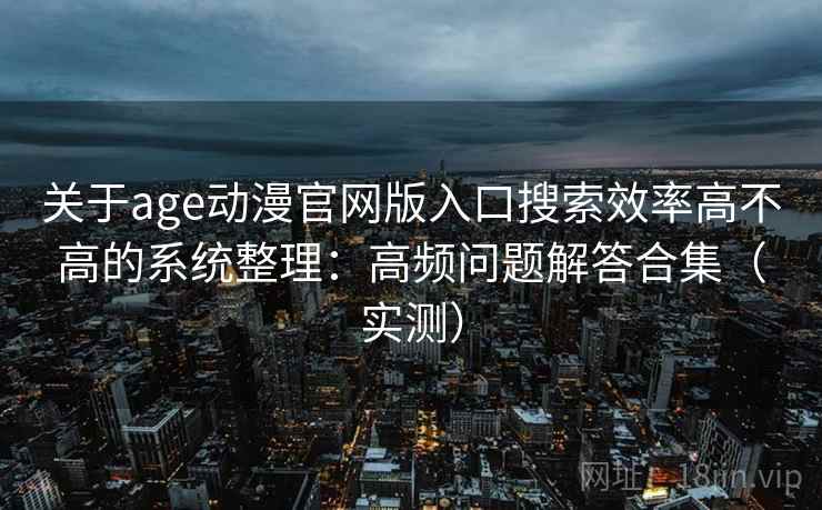 关于age动漫官网版入口搜索效率高不高的系统整理：高频问题解答合集（实测）