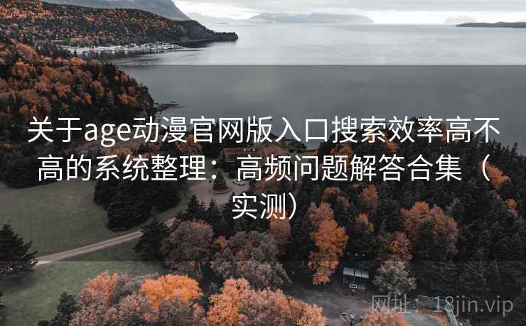 关于age动漫官网版入口搜索效率高不高的系统整理：高频问题解答合集（实测）