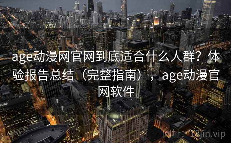 age动漫网官网到底适合什么人群?体验报告总结(完整指南),age动漫官网软件 age动漫网官网到底适合什么人群?体验报告总结(完整指南),age动漫官网软件
