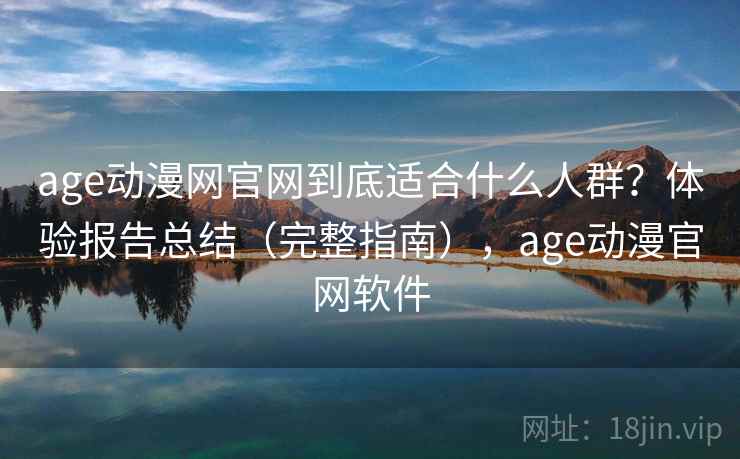 age动漫网官网到底适合什么人群?体验报告总结(完整指南),age动漫官网软件 age动漫网官网到底适合什么人群?体验报告总结(完整指南),age动漫官网软件