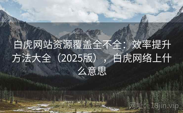 白虎网站资源覆盖全不全:效率提升方法大全(2025版),白虎网络上什么意思 白虎网站资源覆盖全不全:效率提升方法大全(2025版),白虎网络上什么意思