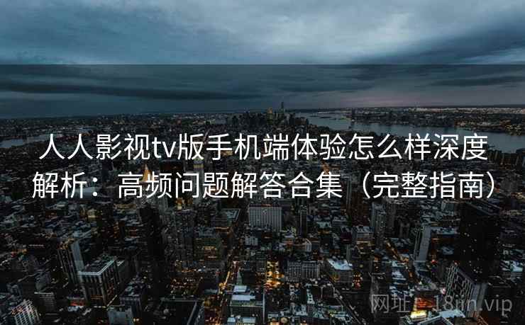人人影视tv版手机端体验怎么样深度解析:高频问题解答合集(完整指南) 人人影视tv版手机端体验怎么样深度解析:高频问题解答合集(完整指南)