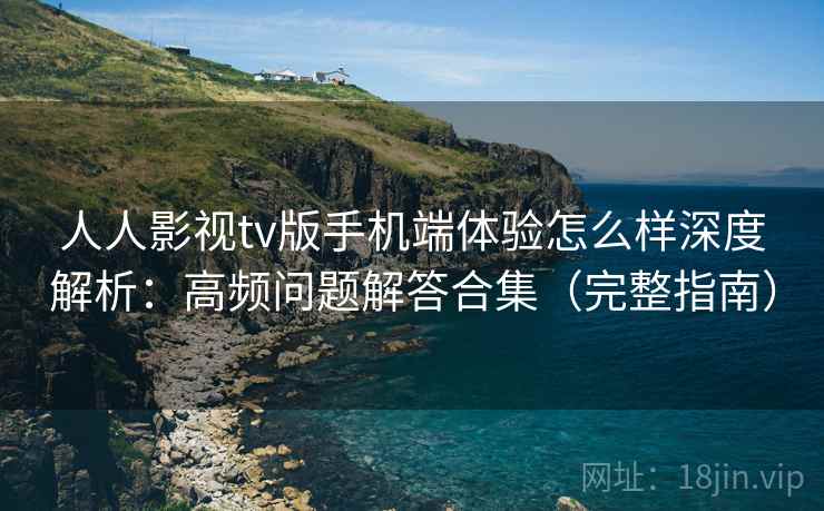 人人影视tv版手机端体验怎么样深度解析:高频问题解答合集(完整指南) 人人影视tv版手机端体验怎么样深度解析:高频问题解答合集(完整指南)