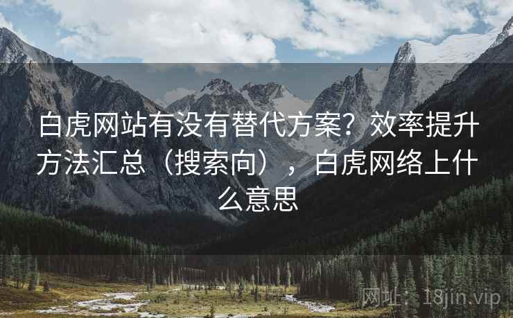白虎网站有没有替代方案?效率提升方法汇总(搜索向),白虎网络上什么意思 白虎网站有没有替代方案?效率提升方法汇总(搜索向),白虎网络上什么意思