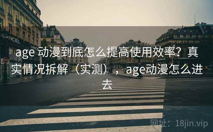 age 动漫到底怎么提高使用效率?真实情况拆解(实测),age动漫怎么进去 age 动漫到底怎么提高使用效率?真实情况拆解(实测),age动漫怎么进去