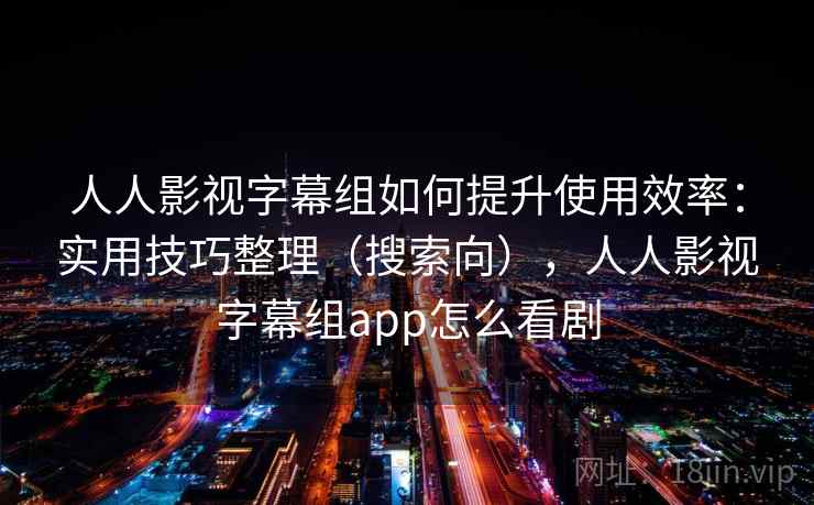 人人影视字幕组如何提升使用效率:实用技巧整理(搜索向),人人影视字幕组app怎么看剧 人人影视字幕组如何提升使用效率:实用技巧整理(搜索向),人人影视字幕组app怎么看剧