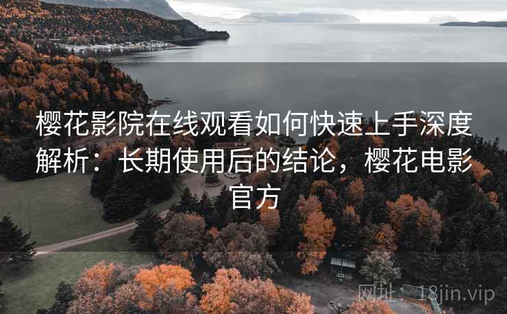 樱花影院在线观看如何快速上手深度解析:长期使用后的结论,樱花电影官方 樱花影院在线观看如何快速上手深度解析:长期使用后的结论,樱花电影官方