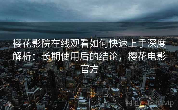 樱花影院在线观看如何快速上手深度解析:长期使用后的结论,樱花电影官方 樱花影院在线观看如何快速上手深度解析:长期使用后的结论,樱花电影官方
