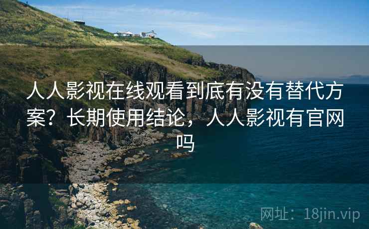 人人影视在线观看到底有没有替代方案?长期使用结论,人人影视有官网吗 人人影视在线观看到底有没有替代方案?长期使用结论,人人影视有官网吗