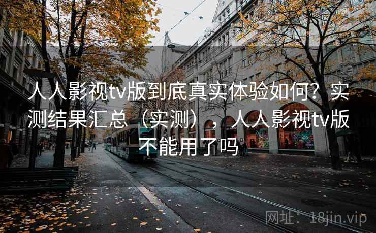 人人影视tv版到底真实体验如何?实测结果汇总(实测),人人影视tv版不能用了吗 人人影视tv版到底真实体验如何?实测结果汇总(实测),人人影视tv版不能用了吗