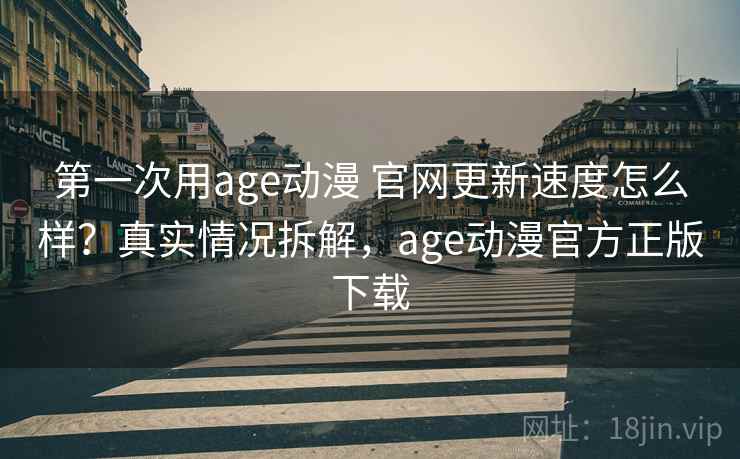 第一次用age动漫 官网更新速度怎么样?真实情况拆解,age动漫官方正版下载 第一次用age动漫 官网更新速度怎么样?真实情况拆解,age动漫官方正版下载