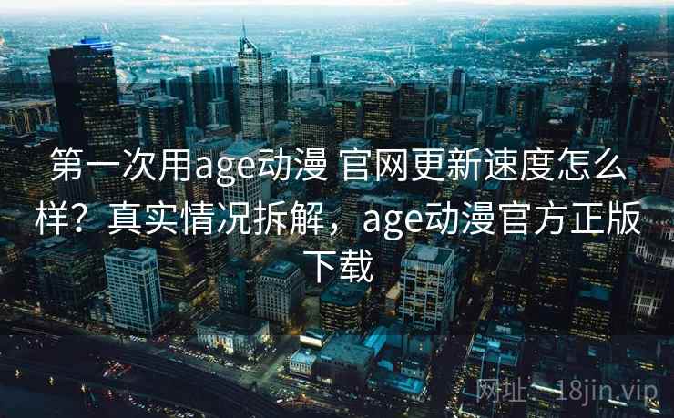 第一次用age动漫 官网更新速度怎么样?真实情况拆解,age动漫官方正版下载 第一次用age动漫 官网更新速度怎么样?真实情况拆解,age动漫官方正版下载