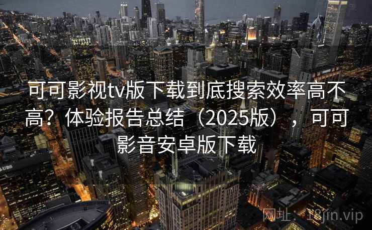 可可影视tv版下载到底搜索效率高不高?体验报告总结(2025版),可可影音安卓版下载 可可影视tv版下载到底搜索效率高不高?体验报告总结(2025版),可可影音安卓版下载