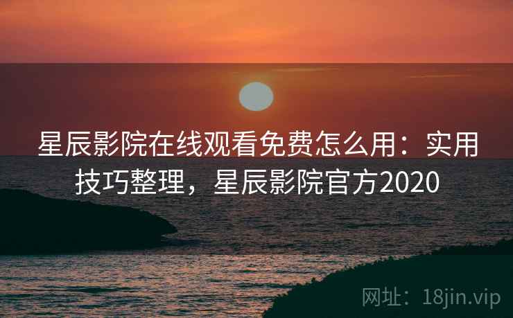 星辰影院在线观看免费怎么用:实用技巧整理,星辰影院官方2020 星辰影院在线观看免费怎么用:实用技巧整理,星辰影院官方2020