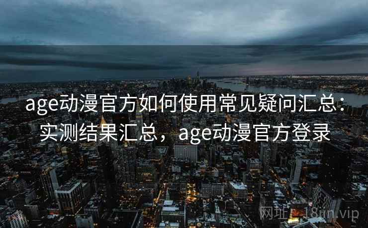 age动漫官方如何使用常见疑问汇总:实测结果汇总,age动漫官方登录 age动漫官方如何使用常见疑问汇总:实测结果汇总,age动漫官方登录