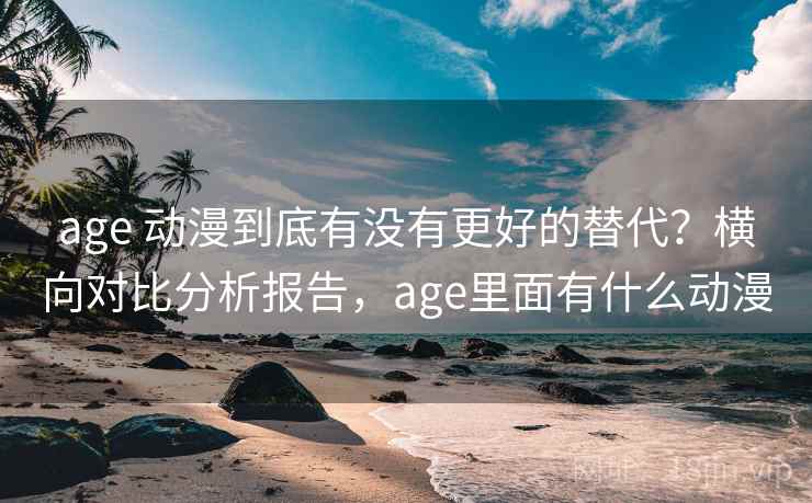 age 动漫到底有没有更好的替代?横向对比分析报告,age里面有什么动漫 age 动漫到底有没有更好的替代?横向对比分析报告,age里面有什么动漫
