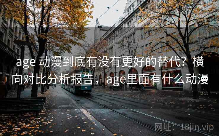 age 动漫到底有没有更好的替代?横向对比分析报告,age里面有什么动漫 age 动漫到底有没有更好的替代?横向对比分析报告,age里面有什么动漫