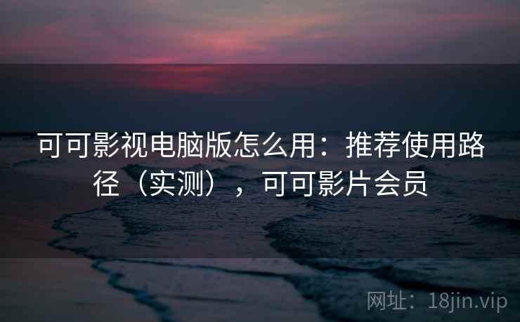 可可影视电脑版怎么用:推荐使用路径(实测),可可影片会员 可可影视电脑版怎么用:推荐使用路径(实测),可可影片会员