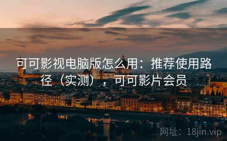 可可影视电脑版怎么用:推荐使用路径(实测),可可影片会员 可可影视电脑版怎么用:推荐使用路径(实测),可可影片会员