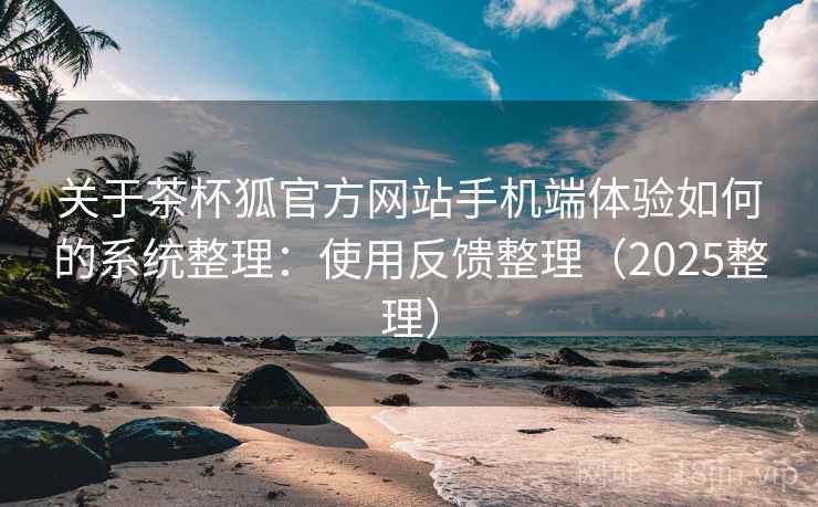 关于茶杯狐官方网站手机端体验如何的系统整理:使用反馈整理(2025整理) 关于茶杯狐官方网站手机端体验如何的系统整理:使用反馈整理(2025整理)