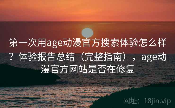 第一次用age动漫官方搜索体验怎么样?体验报告总结(完整指南),age动漫官方网站是否在修复 第一次用age动漫官方搜索体验怎么样?体验报告总结(完整指南),age动漫官方网站是否在修复
