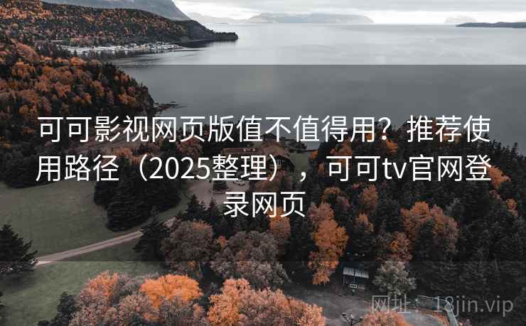 可可影视网页版值不值得用？推荐使用路径（2025整理），可可tv官网登录网页