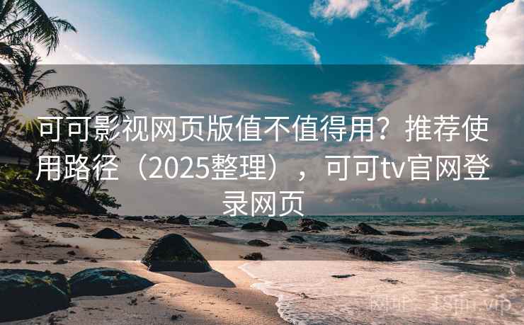 可可影视网页版值不值得用？推荐使用路径（2025整理），可可tv官网登录网页