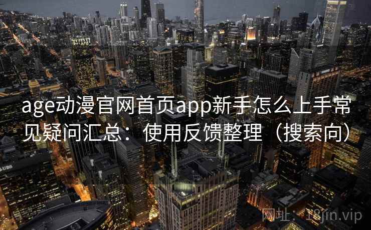 age动漫官网首页app新手怎么上手常见疑问汇总:使用反馈整理(搜索向) age动漫官网首页app新手怎么上手常见疑问汇总:使用反馈整理(搜索向)
