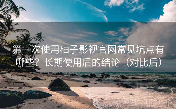 第一次使用柚子影视官网常见坑点有哪些?长期使用后的结论(对比后) 第一次使用柚子影视官网常见坑点有哪些?长期使用后的结论(对比后)