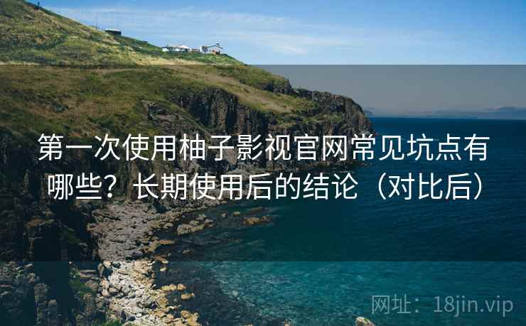 第一次使用柚子影视官网常见坑点有哪些?长期使用后的结论(对比后) 第一次使用柚子影视官网常见坑点有哪些?长期使用后的结论(对比后)