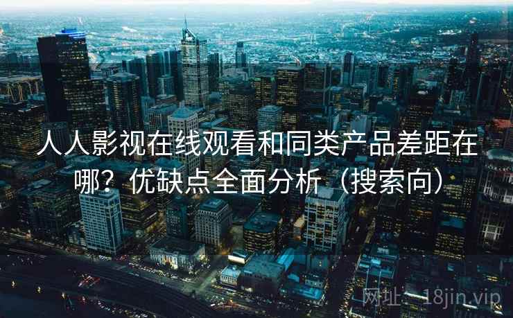 人人影视在线观看和同类产品差距在哪？优缺点全面分析（搜索向）
