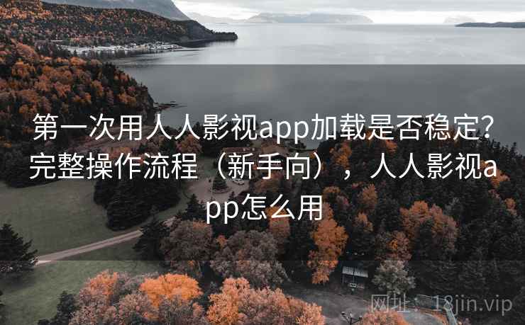 第一次用人人影视app加载是否稳定?完整操作流程(新手向),人人影视app怎么用 第一次用人人影视app加载是否稳定?完整操作流程(新手向),人人影视app怎么用
