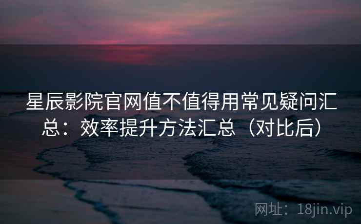 星辰影院官网值不值得用常见疑问汇总:效率提升方法汇总(对比后) 星辰影院官网值不值得用常见疑问汇总:效率提升方法汇总(对比后)