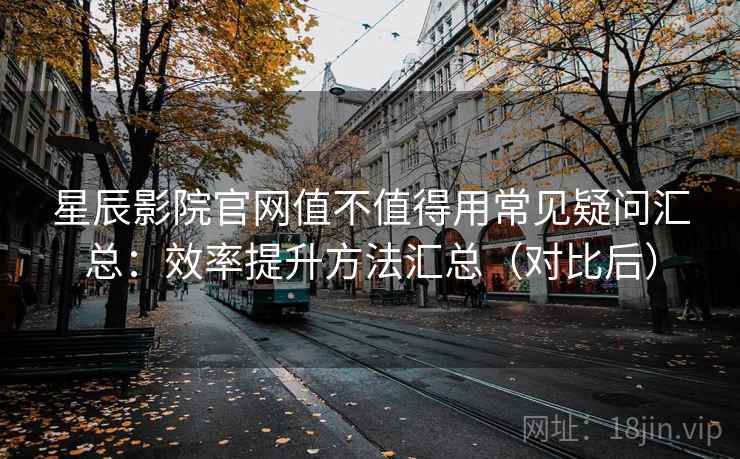星辰影院官网值不值得用常见疑问汇总:效率提升方法汇总(对比后) 星辰影院官网值不值得用常见疑问汇总:效率提升方法汇总(对比后)
