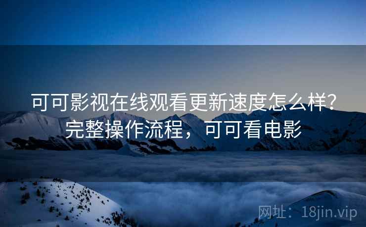 可可影视在线观看更新速度怎么样?完整操作流程,可可看电影 可可影视在线观看更新速度怎么样?完整操作流程,可可看电影