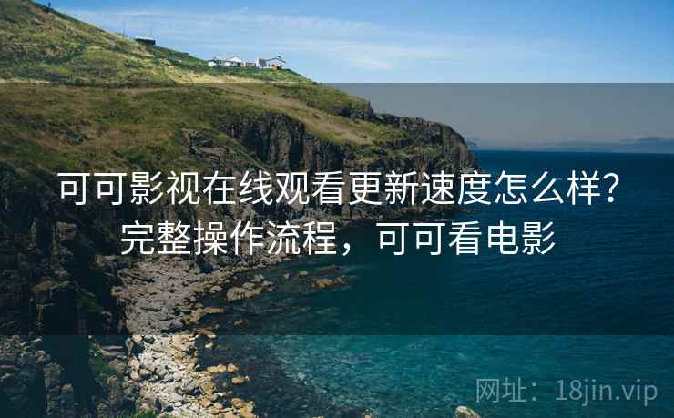 可可影视在线观看更新速度怎么样?完整操作流程,可可看电影 可可影视在线观看更新速度怎么样?完整操作流程,可可看电影