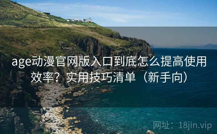 age动漫官网版入口到底怎么提高使用效率?实用技巧清单(新手向) age动漫官网版入口到底怎么提高使用效率?实用技巧清单(新手向)