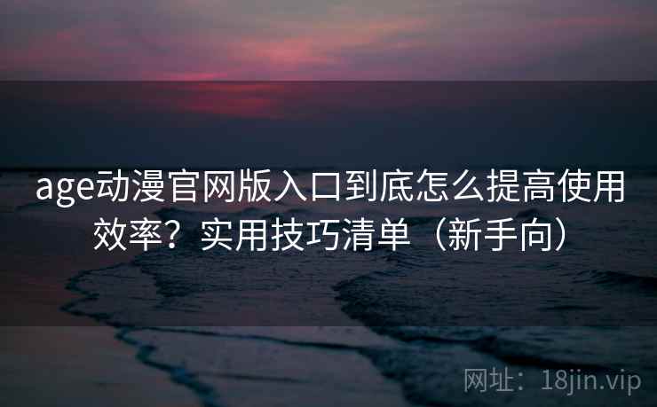 age动漫官网版入口到底怎么提高使用效率?实用技巧清单(新手向) age动漫官网版入口到底怎么提高使用效率?实用技巧清单(新手向)