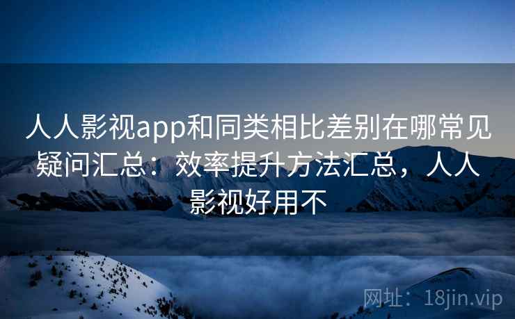 人人影视app和同类相比差别在哪常见疑问汇总:效率提升方法汇总,人人影视好用不 人人影视app和同类相比差别在哪常见疑问汇总:效率提升方法汇总,人人影视好用不