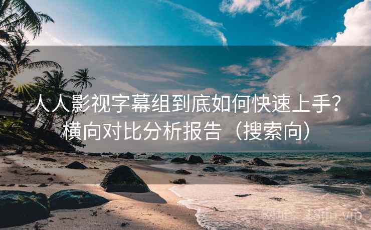 人人影视字幕组到底如何快速上手?横向对比分析报告(搜索向) 人人影视字幕组到底如何快速上手?横向对比分析报告(搜索向)