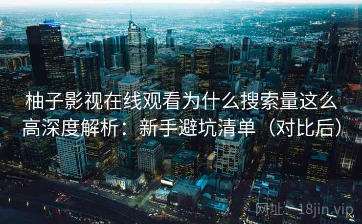 柚子影视在线观看为什么搜索量这么高深度解析:新手避坑清单(对比后) 柚子影视在线观看为什么搜索量这么高深度解析:新手避坑清单(对比后)