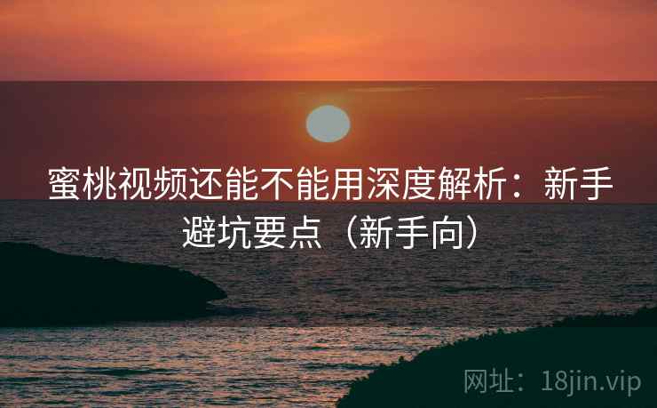 蜜桃视频还能不能用深度解析:新手避坑要点(新手向) 蜜桃视频还能不能用深度解析:新手避坑要点(新手向)