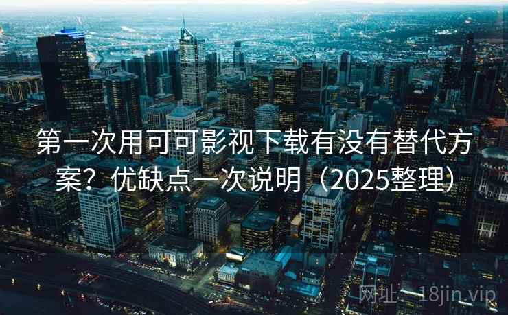 第一次用可可影视下载有没有替代方案?优缺点一次说明(2025整理) 第一次用可可影视下载有没有替代方案?优缺点一次说明(2025整理)