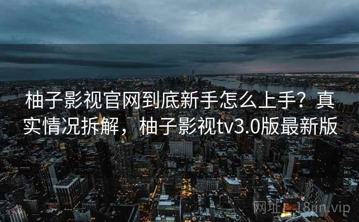柚子影视官网到底新手怎么上手?真实情况拆解,柚子影视tv3.0版最新版 柚子影视官网到底新手怎么上手?真实情况拆解,柚子影视tv3.0版最新版