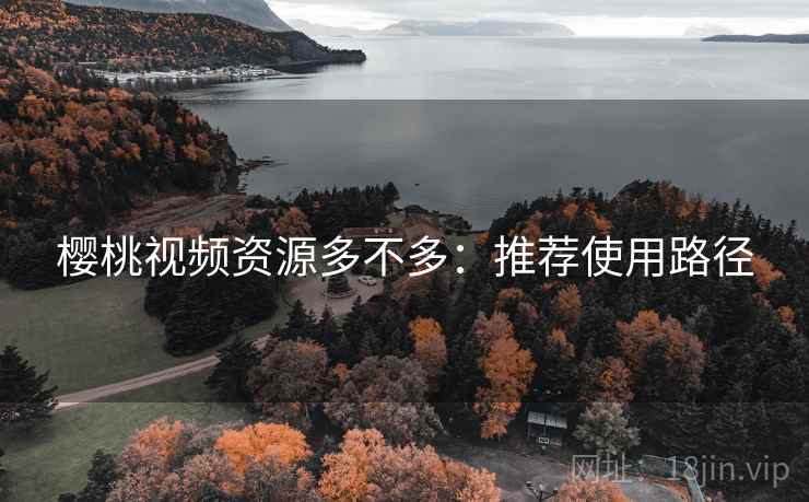 樱桃视频资源多不多:推荐使用路径 樱桃视频资源多不多:推荐使用路径