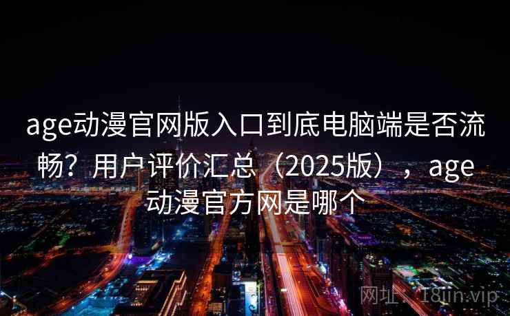 age动漫官网版入口到底电脑端是否流畅?用户评价汇总(2025版),age动漫官方网是哪个 age动漫官网版入口到底电脑端是否流畅?用户评价汇总(2025版),age动漫官方网是哪个